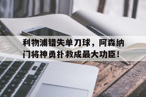 半岛体育-利物浦错失单刀球，阿森纳门将神勇扑救成最大功臣！利物浦队战胜阿森纳-半岛体育