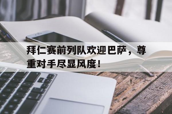 半岛体育-拜仁赛前列队欢迎巴萨，尊重对手尽显风度！-半岛体育