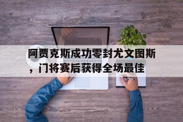 阿贾克斯成功零封尤文图斯,门将赛后获得全场最佳 阿贾克斯成功零封尤文图斯,门将赛后获得全场最佳