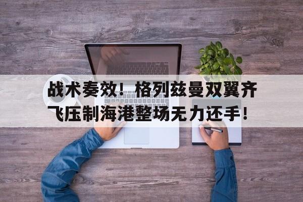战术奏效！格列兹曼双翼齐飞压制海港整场无力还手！战术换弹和全弹换弹的区别