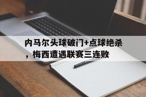 半岛体育-内马尔头球破门+点球绝杀，梅西遭遇联赛三连败-半岛体育