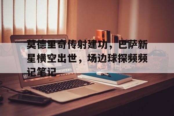 半岛体育-莫德里奇传射建功，巴萨新星横空出世，场边球探频频记笔记-半岛体育