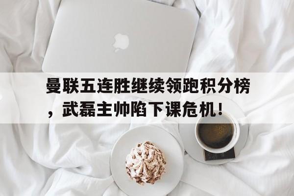 半岛体育官方网站-曼联五连胜继续领跑积分榜，武磊主帅陷下课危机！-半岛体育官方网站