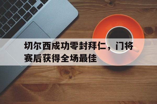 半岛体育官网-切尔西成功零封拜仁，门将赛后获得全场最佳切尔西成功零封拜仁,门将赛后获得全场最佳进球-半岛体育官网