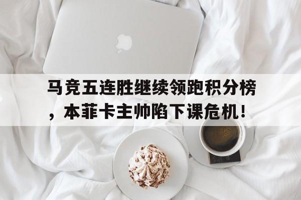 半岛体育APP-马竞五连胜继续领跑积分榜，本菲卡主帅陷下课危机！-半岛体育APP